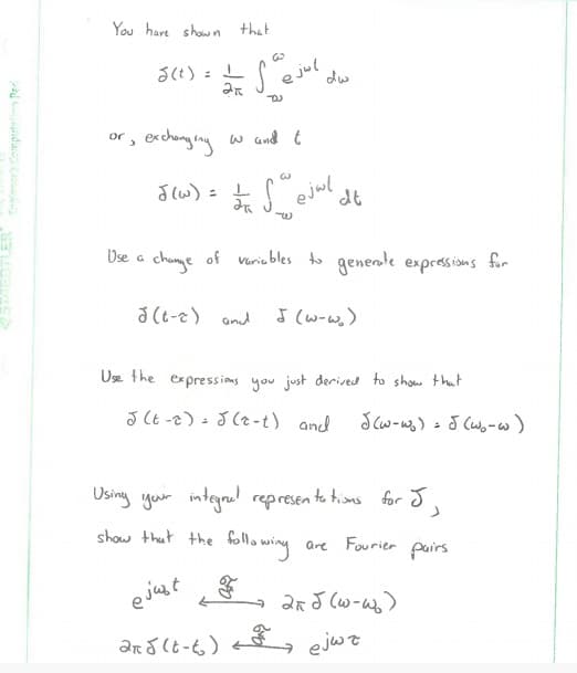 You hare shown that
e jul
or, exchinging
w and t
Jlw) = ejwl
১) =
Use a chunge of varia bles to genenle expressions for
ð (t-e) and
J (w-w)
Use the expressions you just derived to show that
J CE -2) - J (z-t) and
Using your integre! represen to tioms for J,
show that the follo wing
are Fourier
pairs
e jast
ar o(t-6) t ejwz
