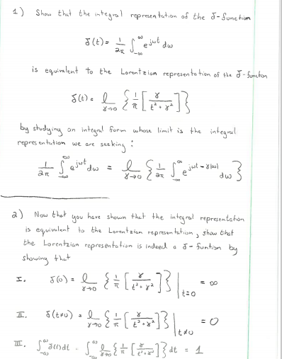 1) Show that the integral ropresen tution of the J-Sunehium
dw
is equiralent to the Lorente ion representa tion of the J - Sunchon
by studyiny an integral form whoe limit is the integral
seeking :
dw =
repres en hution we are
ejut
jut -8 la
e
dw
a) Now that
you
have shown thet the integral representeton
is equiulent tao the Lorentaian represen tatium, show that
the Lorentzion representatian is indeed a J- funtion by
showing that
= 00
I.
dt
