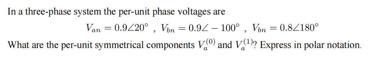 In a three-phase system the per-unit phase voltages are
100° , Vôn = 0.8Z180°
Van
0.920° , Von = 0.92 -
а
What are the per-unit symmetrical components V0) and V)? Express in polar notation.
