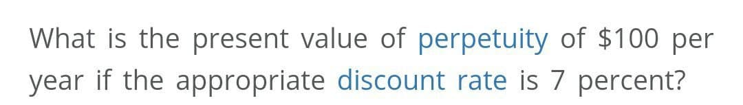 What is the present value of perpetuity of $100 per
year if the appropriate discount rate is 7 percent?
