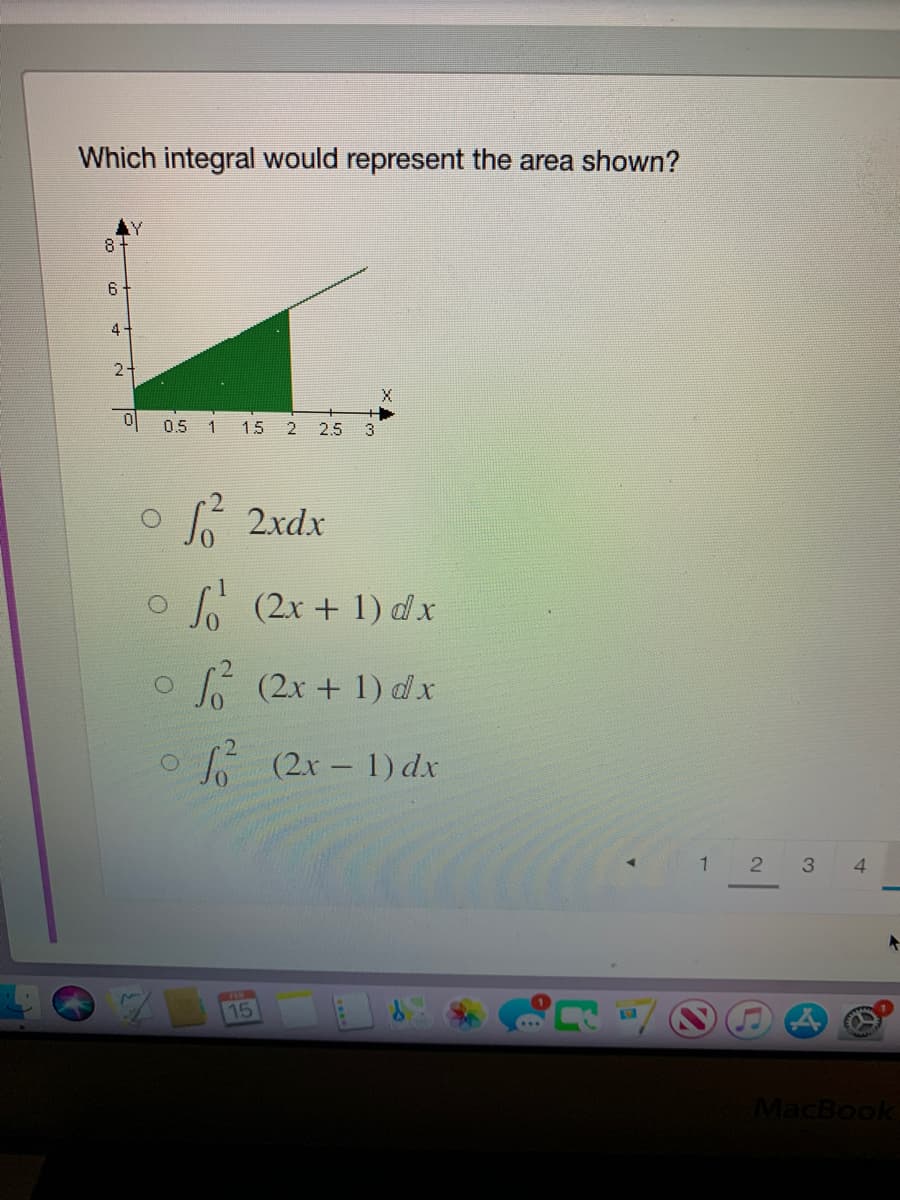 Which integral would represent the area shown?
8
6
4
2
0.5
15
2
2.5
3
o2xdx
o (2x + 1) d x
6 (2x + 1) d x
(2x - 1) dx
1 2 3
4
15
MacBook
