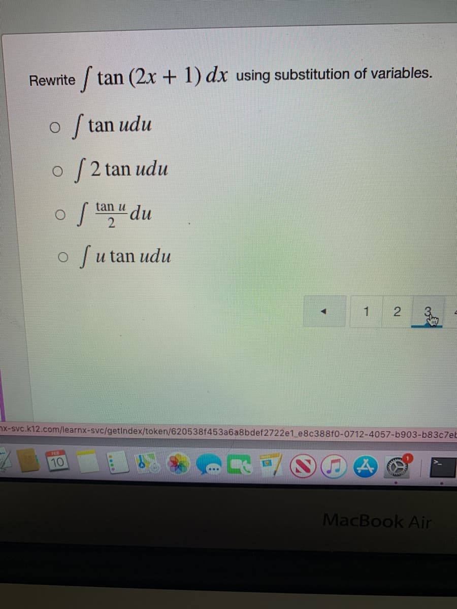 Rewrite tan (2x + 1) dx using substitution of variables.
tan udu
| 2 tan udu
tan u du
2.
Su
u tan udu
2
nx-svc.k12.com/learnx-svc/getindex/token/620538f453a6a8bdef2722e1 e8c388f0-0712-4057-b903-b83c7eb
FEB
10
MacBook Air
