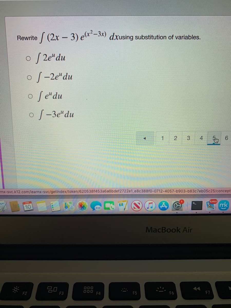 Rewrite / (2x -3) e-3x) dxusing substitution of variables.
o S 2e"du
oS-2e"du
o Se"du
o S-3e"du
2
3.
4
6.
rnx-svc.k12.com/learnx-svc/getindex/token/620538f453a6a8bdef2722e1_e8c388f0-0712-4057-b903-b83c7eb05c25/concept
5,653
mk
10
MacBook Air
20
O00
D00
F4
F2
F3
