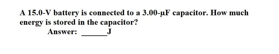 A 15.0-V battery is connected to a 3.00-µF capacitor. How much
energy is stored in the capacitor?
Answer:
J