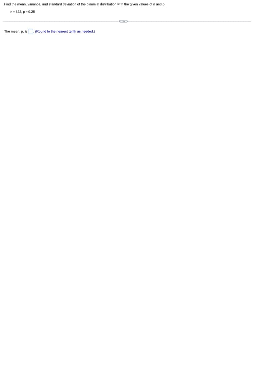 Find the mean, variance, and standard deviation of the binomial distribution with the given values of n and p.
n=122, p=0.25
The mean, μ, is. (Round to the nearest tenth as needed.)