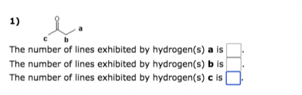 1)
s
с
b
The number of lines exhibited by hydrogen(s) a is
The number of lines exhibited by hydrogen(s) b is
The number of lines exhibited by hydrogen(s) c is