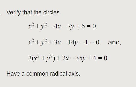 Verify that the circles
x2 +y? – 4x – 7y + 6 = 0
x² +y? + 3x – 14y – 1 = 0 and,
3(x2 +y2) + 2x – 35y +4 = 0
Have a common radical axis.
