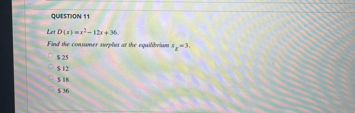 QUESTION 11
Let D (x) =x2– 12x+ 36.
3DX
Find the consumer surplus at the equilibrium x=3.
E
$ 25
$ 12
$ 18
$ 36
