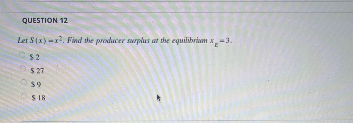 QUESTION 12
Let S(x) =x2. Find the producer surplus at the equilibrium x=3.
E
O$2
$ 27
$9
S 18
