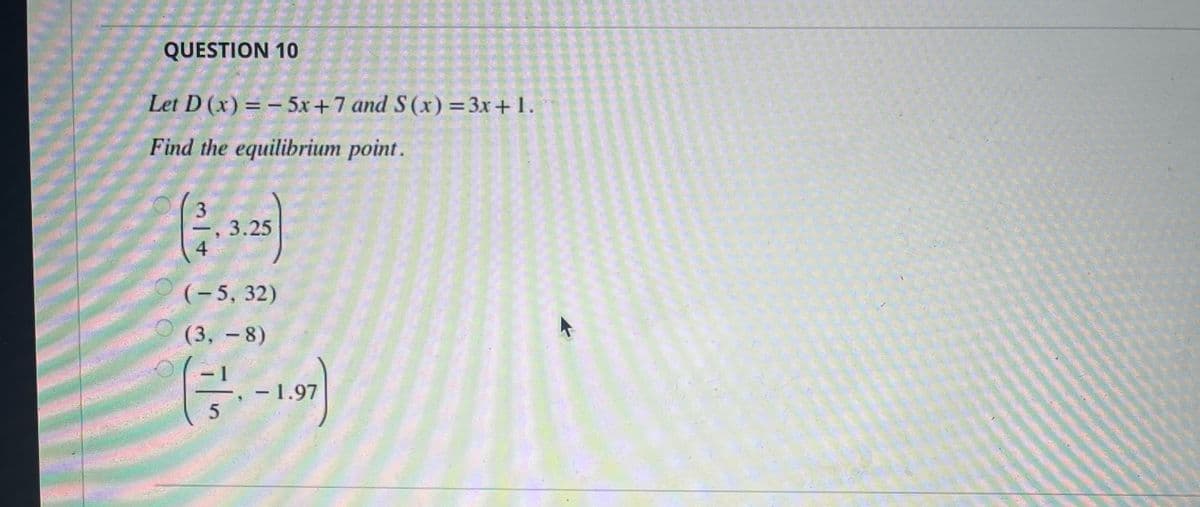 QUESTION 10
Let D (x) = - 5x+7 and S(x) =3x+ 1.
Find the equilibrium point.
3
, 3.25
4
(-5, 32)
(3, -8)
|
– 1.97
