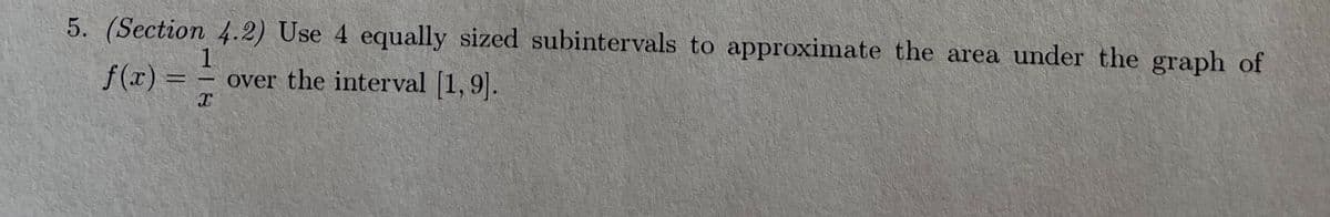 5. (Section 4.2) Use 4 equally sized subintervals to approximate the area under the graph of
f(x) = –
1
over the interval [1,9.
