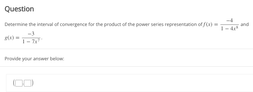 Question
Determine the interval of convergence for the product of the power series representation of f(x)
g(x): =
-3
1-7x7*
Provide your answer below:
=
-4
1 - 4x8
and