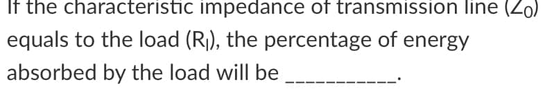 If the characteristic impedance of transmission line (Zo)
equals to the load (R₁), the percentage of energy
absorbed by the load will be