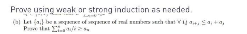 Prove using weak or strong induction as needed.
1110 -
(b) Let {a} be a sequence of sequence of real numbers such that Vijai+j ≤ a₂ + aj
Prove that o ai/i> an