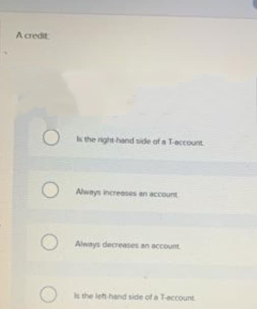 A credit
Ik the night-hand side of a T-account
Always increeses en account
Always decreases
an account
the let hand side of a Teccount
