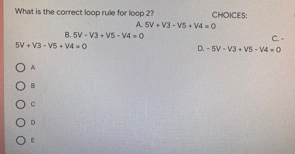 What is the correct loop rule for loop 2?
B. 5V V3+ V5 - V4 = 0
www
5V + V3 V5 + V4 = 0
A
B
O C
OD
OE
CHOICES:
C. -
D. 5V-V3+ V5 - V4 = 0
A. 5V + V3 - V5+ V4 = 0