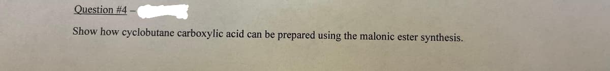 Question #4 -
Show how cyclobutane carboxylic acid can be prepared using the malonic ester synthesis.
