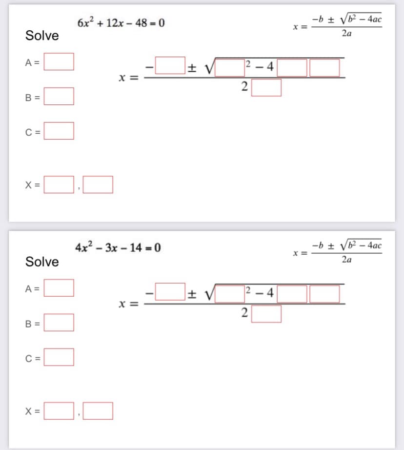 6x2 + 12x - 48 = 0
-b + Vb² – 4ac
Solve
2a
A =
12 – 4
x =
2
B =
C =
X =
4x2 – 3x – 14 = 0
-b + Vb? – 4ac
x = -
Solve
2a
A =
12 – 4
x =
2
B =
C=
X =
