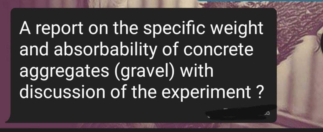 A report on the specific weight
and absorbability of concrete
aggregates (gravel) with
discussion of the experiment ?
