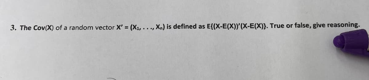 3. The Cov(X) of a random vector X'= (X₁, ..., Xn) is defined as E{(X-E(X))'(X-E(X)}. True or false, give reasoning.