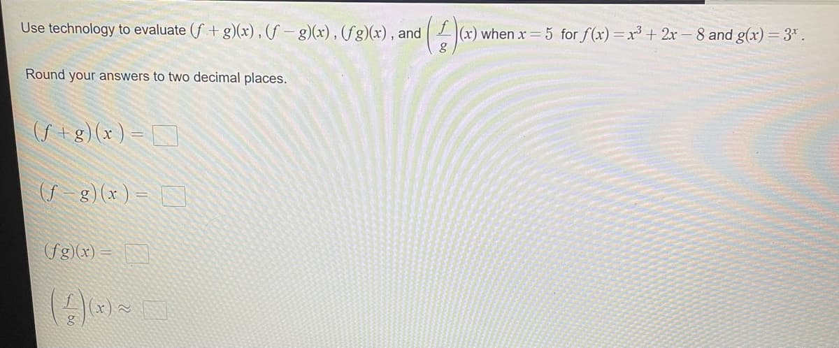 Use technology to evaluate (f+g)(x), (f-g)(x), (fg)(x), and
Round your answers to two decimal places.
(ƒ + g)(x) =
(f = g)(x) =
(fg)(x) =
(x) ~
(1) (1)
(x) when x=5 for f(x)= x³ + 2x-8 and g(x)=3*.
g