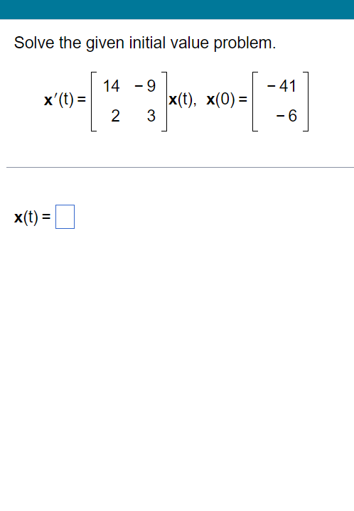 Solve the given initial value problem.
x'(t) =
x(t) =
14 -9
2 3
X(t), x(0) =
- 41
-41]
6