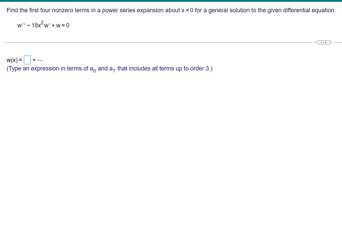 Find the first four nonzero terms in a power series expansion about x = 0 for a general solution to the given differential equation.
w'' - 18x²w' + w=0
W(x) =
(Type an expression in terms of ao and a that includes all terms up to order 3.)
+ ...