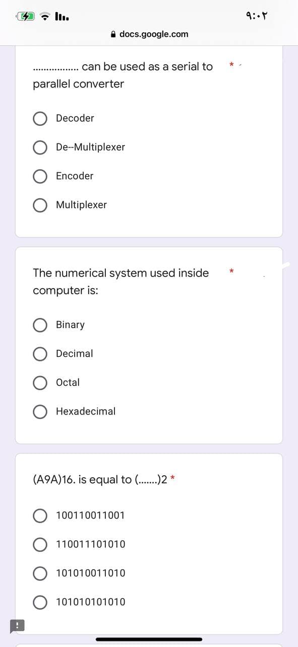 Adocs.google.com
can be used as a serial to
parallel converter
Decoder
De--Multiplexer
Encoder
Multiplexer
The numerical system used inside
computer is:
Binary
Decimal
Octal
Hexadecimal
(A9A)16. is equal to (.......)2 *
100110011001
110011101010
101010011010
101010101010
*
۹:۰۲