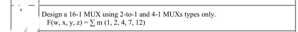 Design a 16-1 MUX using 2-to-1 and 4-1 MUXS types only.
F(w, x, y, z) = m (1, 2, 4, 7, 12)