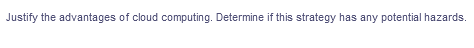 Justify the advantages of cloud computing. Determine if this strategy has any potential hazards.
