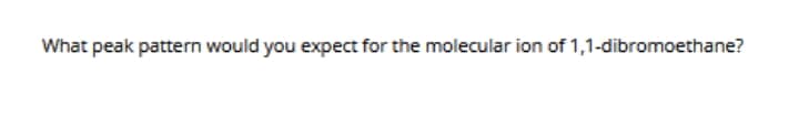 What peak pattern would you expect for the molecular ion of 1,1-dibromoethane?
