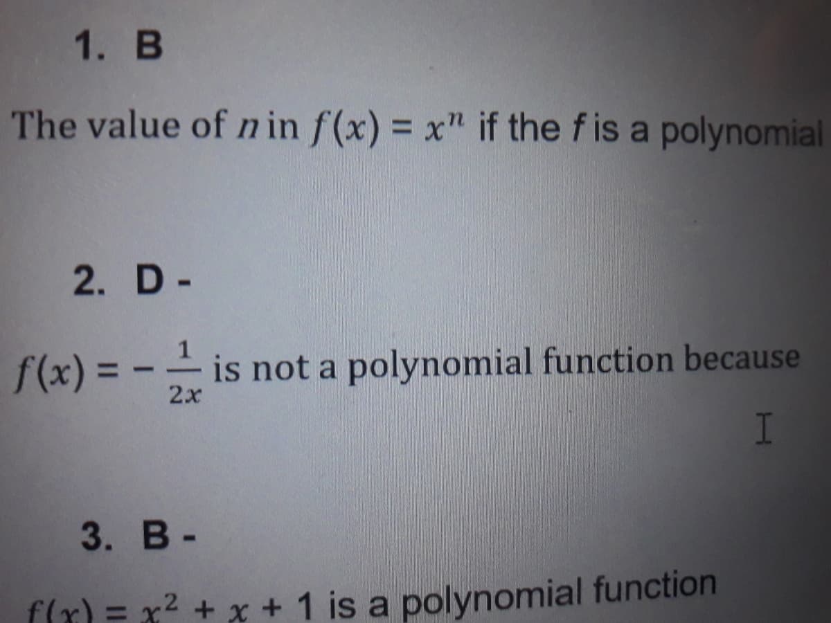 1. B
The value of n in f(x) = x" if the f is a polynomial
2. D-
f(x) = -- is not a polynomial function because
2х
I
3. В -
f(r) = x2 + x + 1 is a polynomial function
