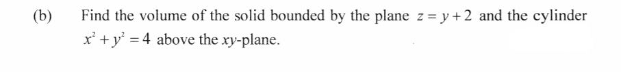Find the volume of the solid bounded by the plane z = y+2 and the cylinder
x' +y' = 4 above the xy-plane.
(b)
