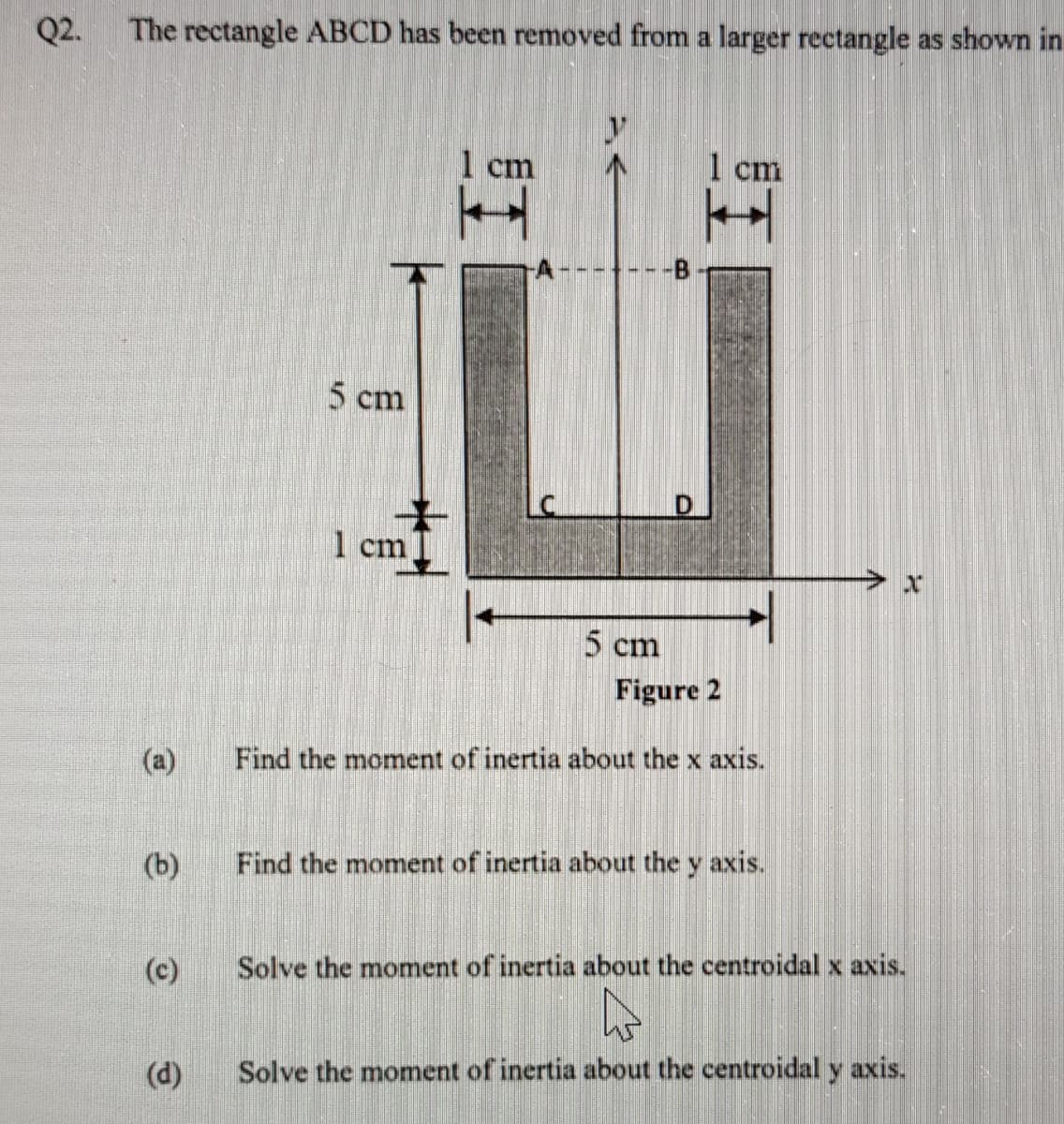 (a)
Find the moment of inertia about the x axis.
(b)
Find the moment of inertia about the y axis.
(c)
Solve the moment of inertia about the centroidal x axis.
(d)
Solve the moment of inertia about the centroidal y axis.
