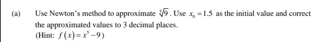 (a)
Use Newton's method to approximate 9. Use x, =1.5 as the initial value and correct
the approximated values to 3 decimal places.
(Hint: f(x)=x -9)
