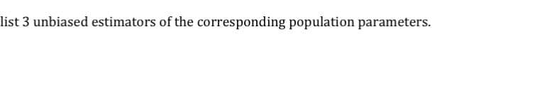 list 3 unbiased estimators of the corresponding population parameters.