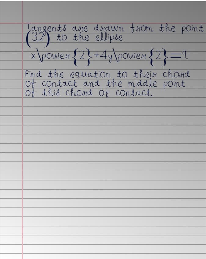 Tangents are drawn from the point
(3,2)
to the ellipse
x\power {2} +4y\power {2}=9₁
Find the equation to their chord
of contact and the middle point
of this chord of contact.