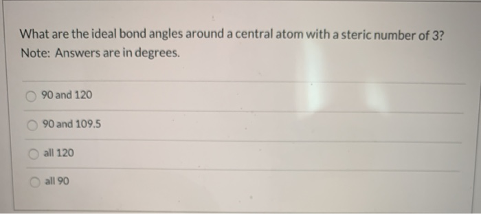 What are the ideal bond angles around a central atom with a steric number of 3?
Note: Answers are in degrees.
90 and 120
90 and 109.5
all 120
all 90