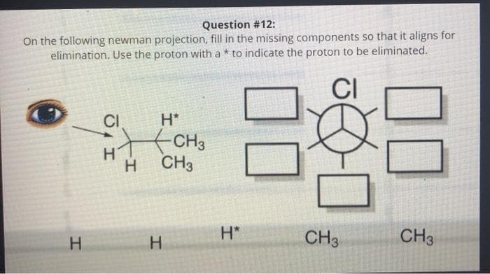 Question #12:
On the following newman projection, fill in the missing components so that it aligns for
elimination. Use the proton with a * to indicate the proton to be eliminated.
CI
H
CI
H*
CH3
H CH3
H
H*
如
CH3
CH3