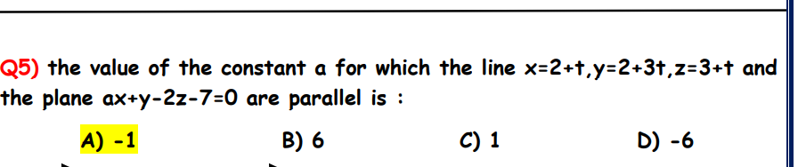 Q5) the value of the constant a for which the line x=2+t,y=2+3t,z=3+t and
the plane ax+y-2z-7=0 are parallel is :
A) -1
B) 6
C) 1
D) -6
