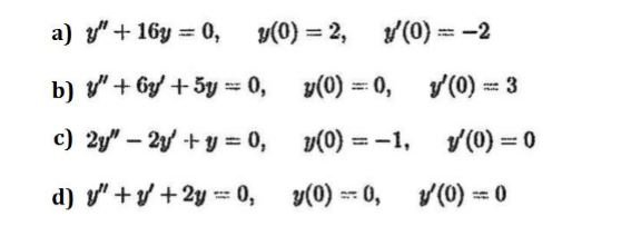 a) y" + 16y = 0,
y(0) = 2,
y(0) = -2
%3D
%3D
b) v"+ by + 5y = 0,
y(0) = 0,
v(0) = 3
c) 2y" – 2y + y = 0,
v(0) = -1,
v(0) = 0
d) y" +v +2y = 0, y(0) -- 0,
v(0) - 0
