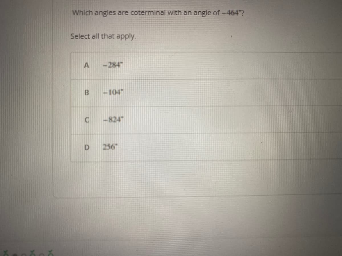 Which angles are coterminal with an angle of -4647?
Select all that apply.
A -284
B
-104"
C -824
D
256