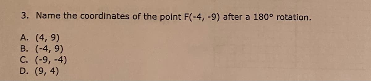 3. Name the coordinates of the point F(-4, -9) after a 180° rotation.
A. (4, 9)
B. (-4, 9)
C. (-9, -4)
D. (9, 4)
