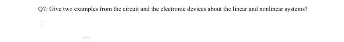 Q7: Give two
examples from the circuit and the electronic devices about the linear and nonlinear systems?
