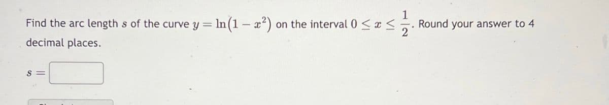 Find the arc lengths of the curve y = ln (1 – x²) on the interval 0 ≤ x ≤ 12 Round your answer to 4
decimal places.
S=