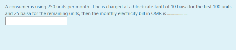 A consumer is using 250 units per month. If he is charged at a block rate tariff of 10 baisa for the first 100 units
and 25 baisa for the remaining units, then the monthly electricity bill in OMR is .
