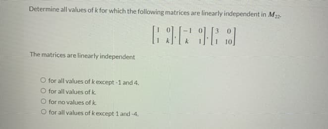 Determine all values of k for which the following matrices are linearly independent in M22-
[*3
The matrices are linearly independent
O for all values of k except -1 and 4.
for all values of k.
for no values of k.
O for all values of k except 1 and -4.