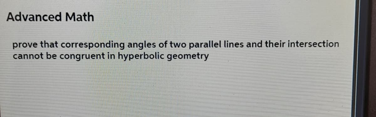 Advanced Math
prove that corresponding angles of two parallel lines and their intersection
cannot be congruent in hyperbolic geometry
