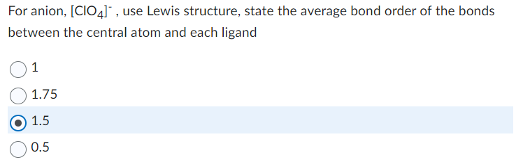 For anion, [CIO4], use Lewis structure, state the average bond order of the bonds
between the central atom and each ligand
1
1.75
1.5
0.5