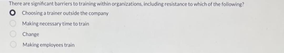 There are significant barriers to training within organizations, including resistance to which of the following?
Choosing a trainer outside the company
Making necessary time to train
Change
Making employees train